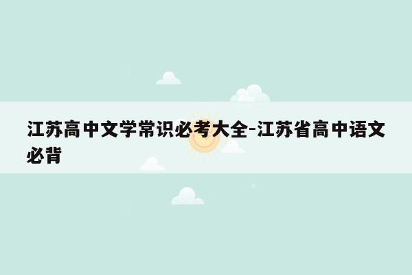 江苏高中文学常识必考大全-江苏省高中语文必背