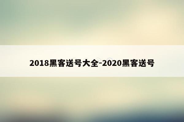 2018黑客送号大全-2020黑客送号