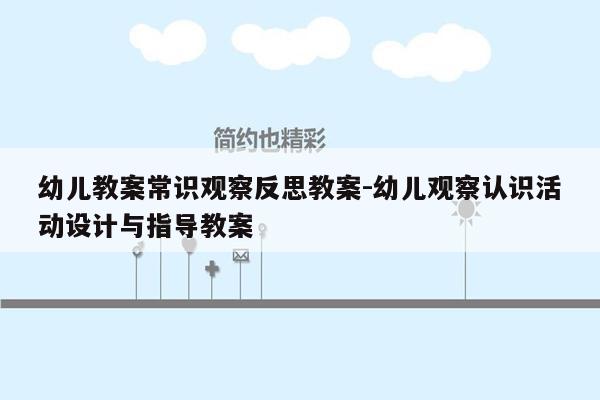 幼儿教案常识观察反思教案-幼儿观察认识活动设计与指导教案