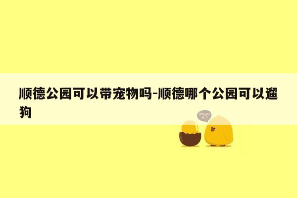 顺德公园可以带宠物吗-顺德哪个公园可以遛狗