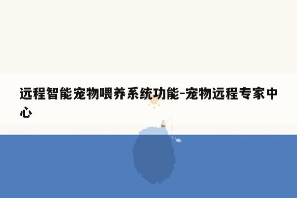 远程智能宠物喂养系统功能-宠物远程专家中心