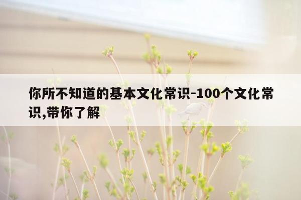 你所不知道的基本文化常识-100个文化常识,带你了解