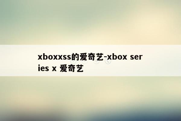 xboxxss的爱奇艺-xbox series x 爱奇艺