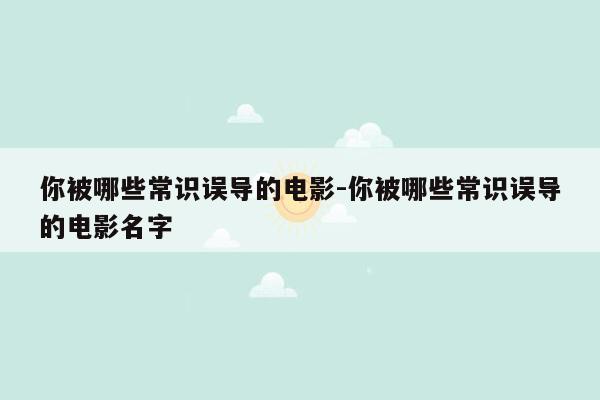 你被哪些常识误导的电影-你被哪些常识误导的电影名字