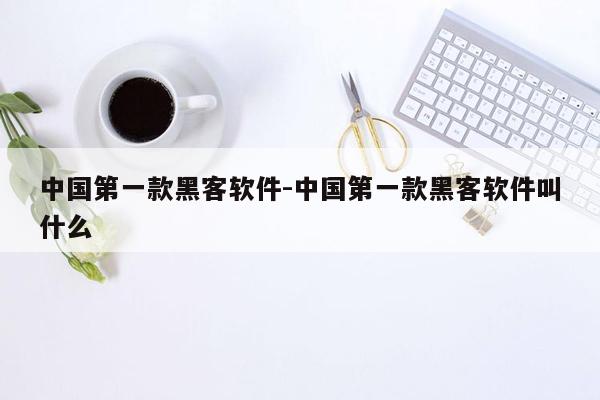 中国第一款黑客软件-中国第一款黑客软件叫什么