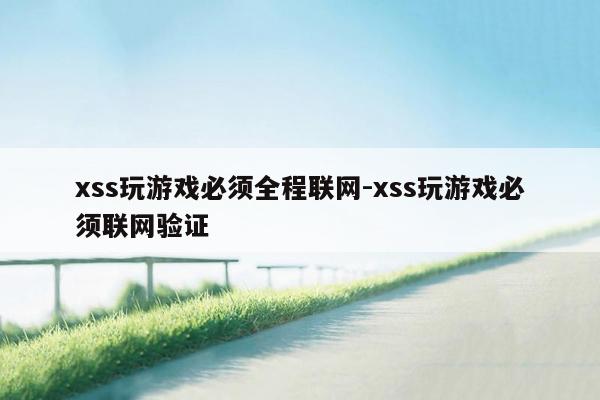 xss玩游戏必须全程联网-xss玩游戏必须联网验证