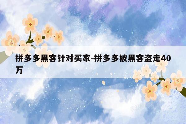 拼多多黑客针对买家-拼多多被黑客盗走40万