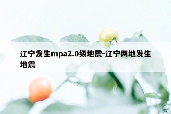 辽宁发生mpa2.0级地震-辽宁两地发生地震