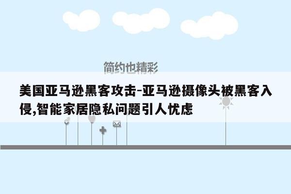 美国亚马逊黑客攻击-亚马逊摄像头被黑客入侵,智能家居隐私问题引人忧虑