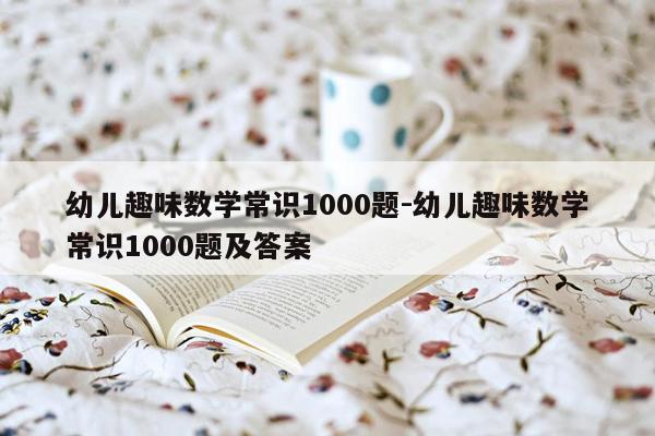 幼儿趣味数学常识1000题-幼儿趣味数学常识1000题及答案