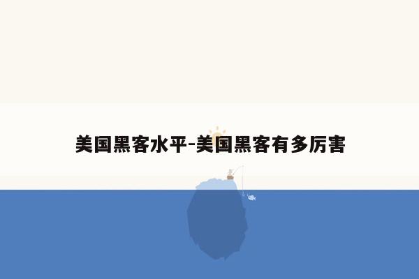 美国黑客水平-美国黑客有多厉害