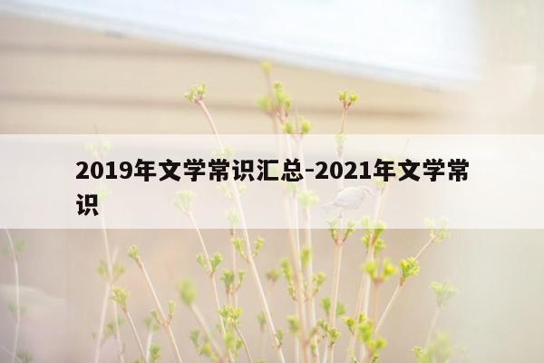 2019年文学常识汇总-2021年文学常识