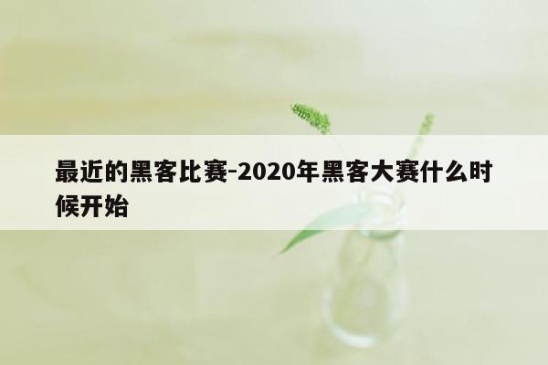 最近的黑客比赛-2020年黑客大赛什么时候开始