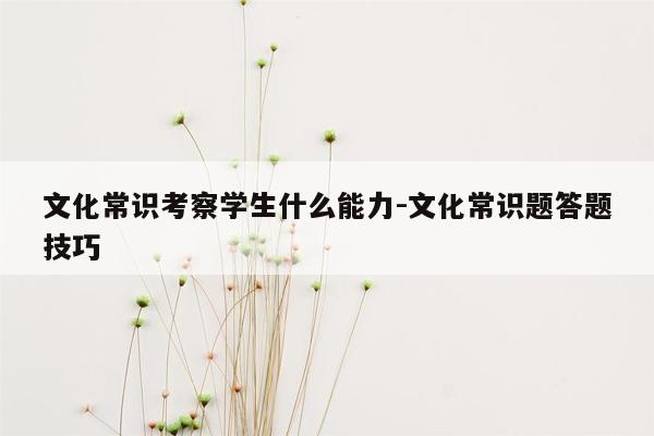 文化常识考察学生什么能力-文化常识题答题技巧