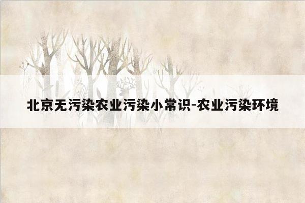 北京无污染农业污染小常识-农业污染环境