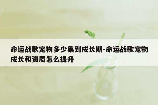 命运战歌宠物多少集到成长期-命运战歌宠物成长和资质怎么提升