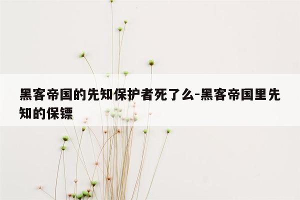 黑客帝国的先知保护者死了么-黑客帝国里先知的保镖