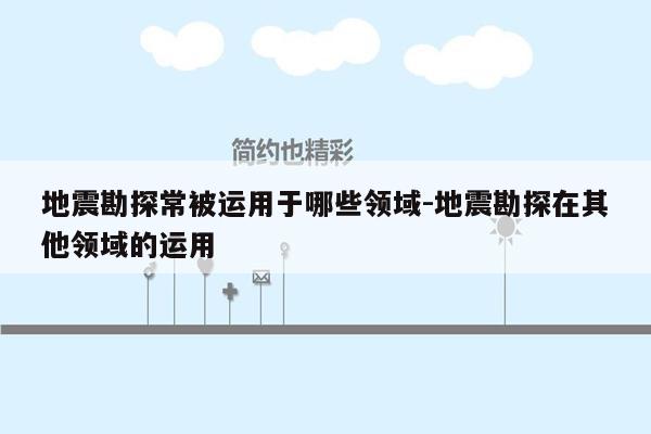 地震勘探常被运用于哪些领域-地震勘探在其他领域的运用