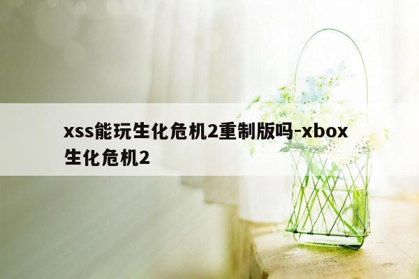 xss能玩生化危机2重制版吗-xbox 生化危机2