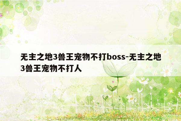 无主之地3兽王宠物不打boss-无主之地3兽王宠物不打人