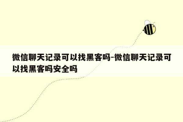 微信聊天记录可以找黑客吗-微信聊天记录可以找黑客吗安全吗