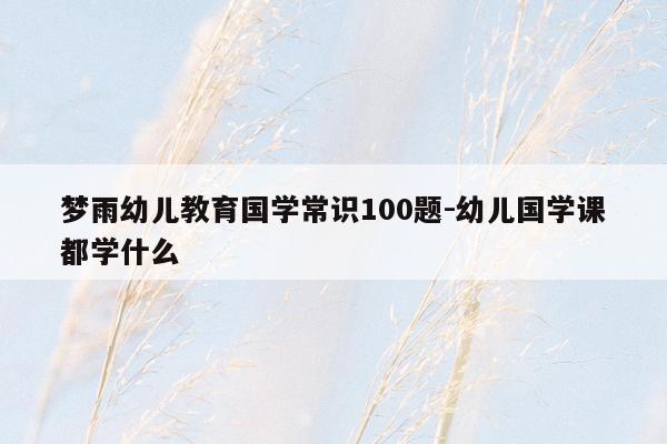 梦雨幼儿教育国学常识100题-幼儿国学课都学什么