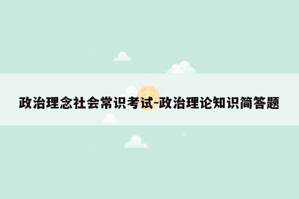 政治理念社会常识考试-政治理论知识简答题