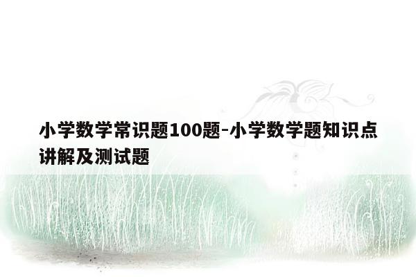 小学数学常识题100题-小学数学题知识点讲解及测试题