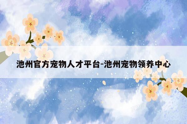 池州官方宠物人才平台-池州宠物领养中心