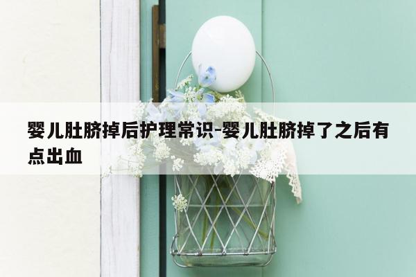 婴儿肚脐掉后护理常识-婴儿肚脐掉了之后有点出血