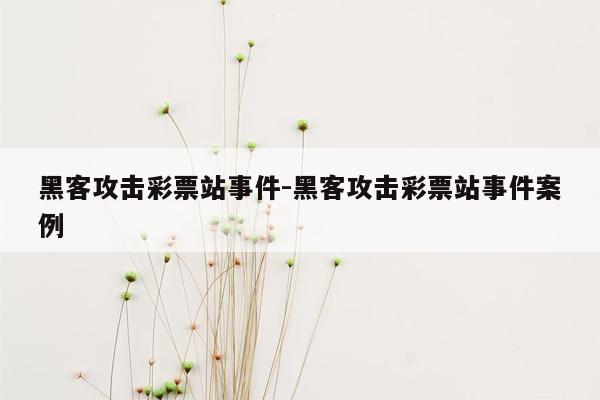 黑客攻击彩票站事件-黑客攻击彩票站事件案例