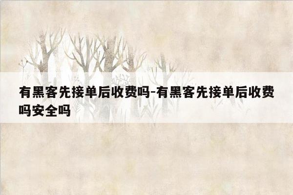 有黑客先接单后收费吗-有黑客先接单后收费吗安全吗