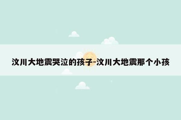 汶川大地震哭泣的孩子-汶川大地震那个小孩