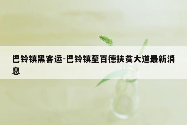 巴铃镇黑客运-巴铃镇至百德扶贫大道最新消息