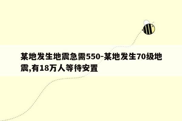 某地发生地震急需550-某地发生70级地震,有18万人等待安置