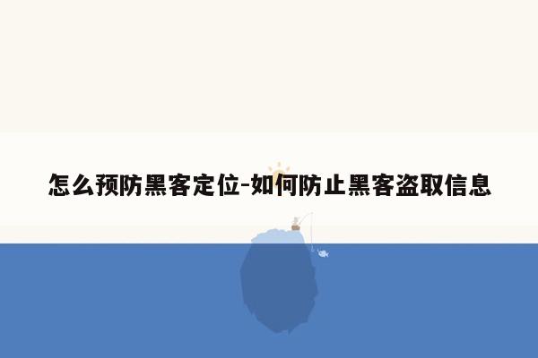 怎么预防黑客定位-如何防止黑客盗取信息