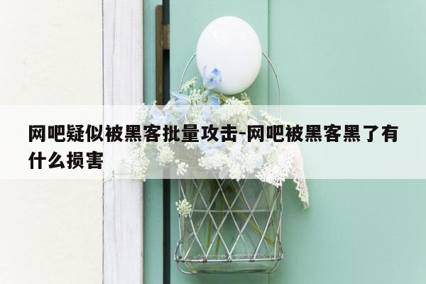 网吧疑似被黑客批量攻击-网吧被黑客黑了有什么损害