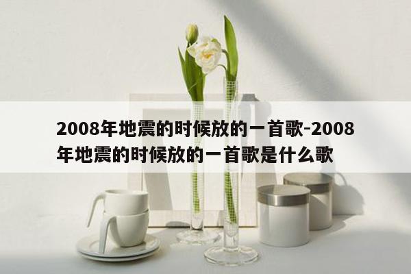 2008年地震的时候放的一首歌-2008年地震的时候放的一首歌是什么歌