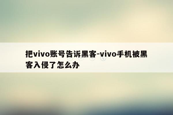 把vivo账号告诉黑客-vivo手机被黑客入侵了怎么办