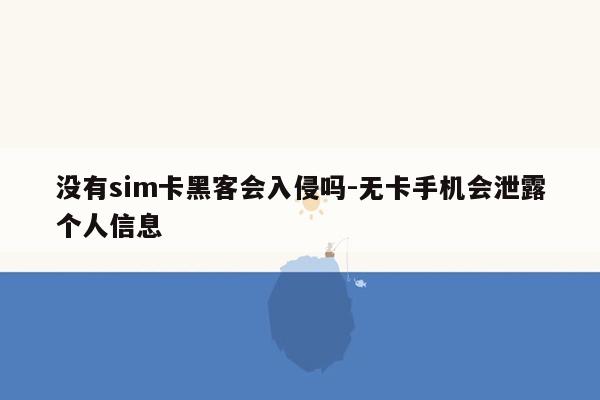 没有sim卡黑客会入侵吗-无卡手机会泄露个人信息