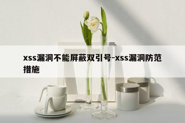 xss漏洞不能屏蔽双引号-xss漏洞防范措施