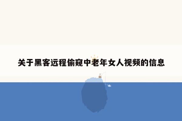 关于黑客远程偷窥中老年女人视频的信息