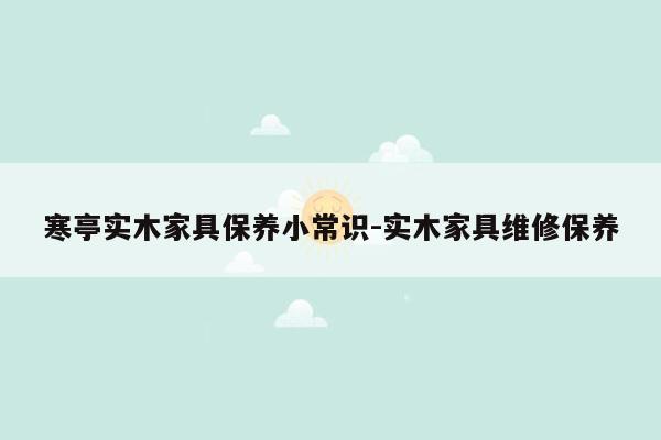 寒亭实木家具保养小常识-实木家具维修保养