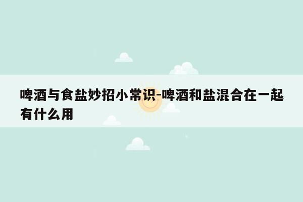 啤酒与食盐妙招小常识-啤酒和盐混合在一起有什么用