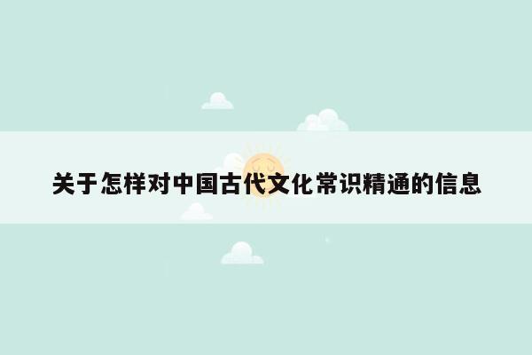 关于怎样对中国古代文化常识精通的信息