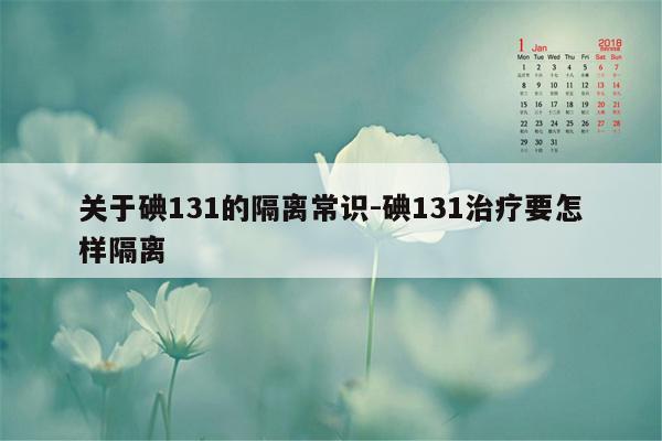 关于碘131的隔离常识-碘131治疗要怎样隔离