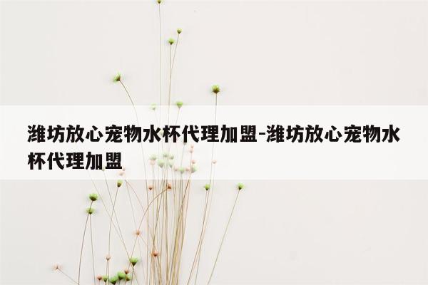 潍坊放心宠物水杯代理加盟-潍坊放心宠物水杯代理加盟