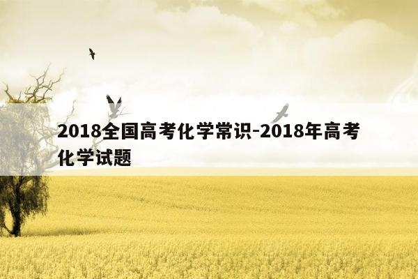 2018全国高考化学常识-2018年高考化学试题