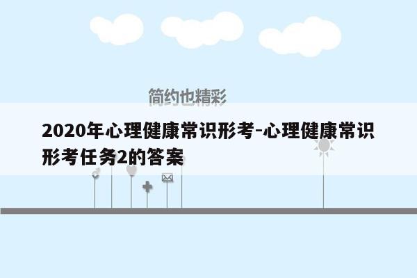 2020年心理健康常识形考-心理健康常识形考任务2的答案