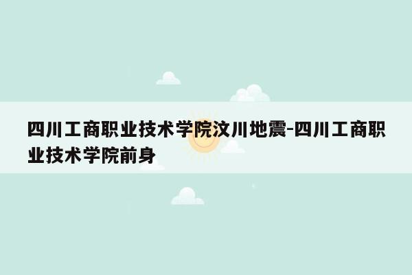 四川工商职业技术学院汶川地震-四川工商职业技术学院前身